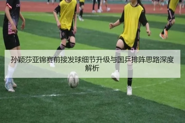 孙颖莎亚锦赛前接发球细节升级与国乒排阵思路深度解析(XCSPORT)