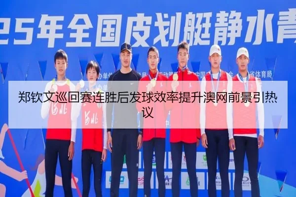 郑钦文巡回赛连胜后发球效率提升澳网前景引热议(XCSPORT)